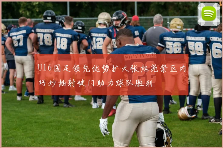 U16国足领先优势扩大张旭尧禁区内巧妙抽射破门助力球队胜利