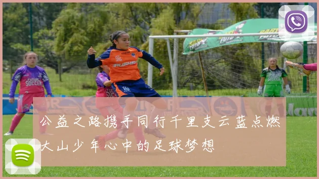 公益之路携手同行千里支云蓝点燃大山少年心中的足球梦想