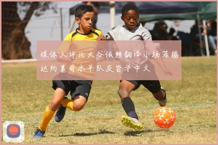 媒体人评论大谷依赖翻译小杨若能达约基奇水平队友皆学中文
