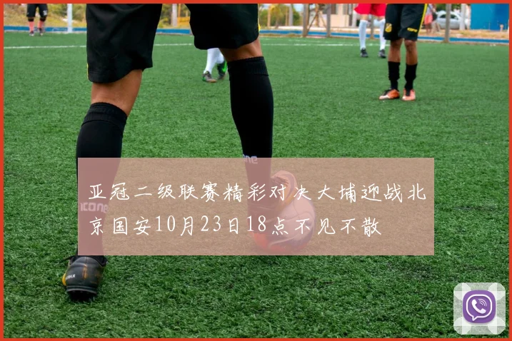 亚冠二级联赛精彩对决大埔迎战北京国安10月23日18点不见不散
