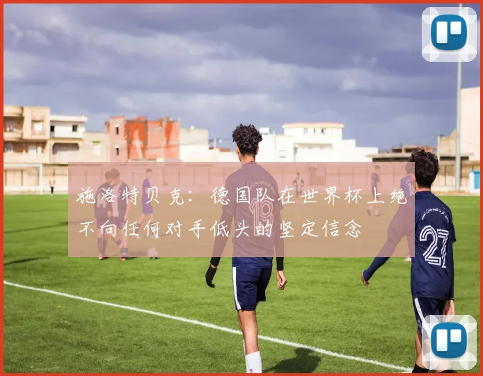 施洛特贝克：德国队在世界杯上绝不向任何对手低头的坚定信念