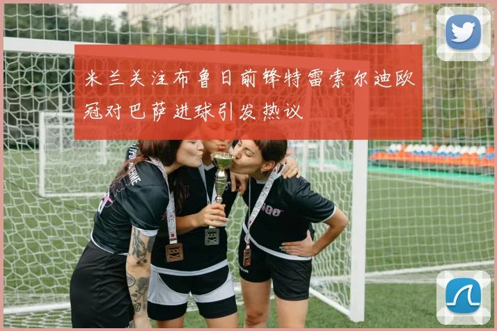 米兰关注布鲁日前锋特雷索尔迪欧冠对巴萨进球引发热议