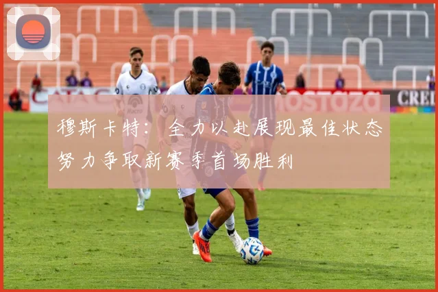 穆斯卡特：全力以赴展现最佳状态努力争取新赛季首场胜利