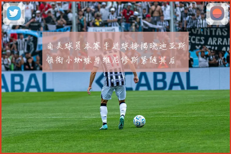 南美球员本赛季进球榜揭晓迪亚斯领衔小蜘蛛与维尼修斯紧随其后