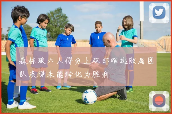 森林狼六人得分上双却难逃败局团队表现未能转化为胜利