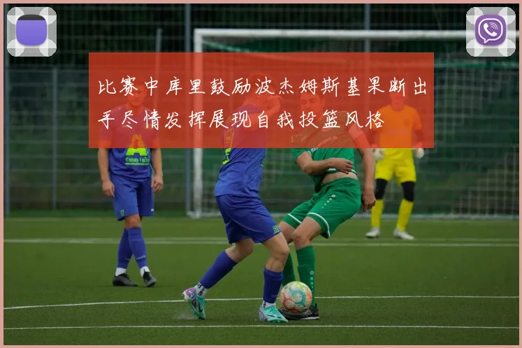 比赛中库里鼓励波杰姆斯基果断出手尽情发挥展现自我投篮风格