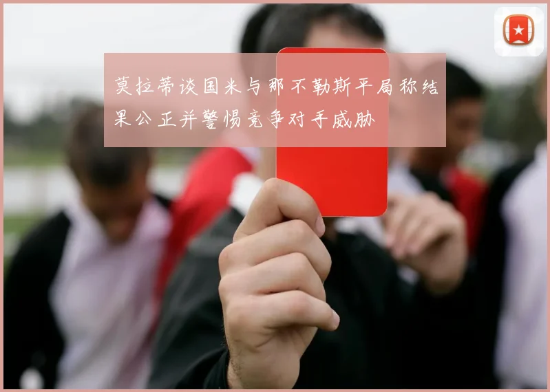 莫拉蒂谈国米与那不勒斯平局称结果公正并警惕竞争对手威胁