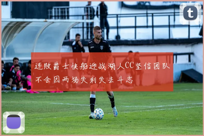 连败爵士快船迎战湖人CC坚信团队不会因两场失利失去斗志