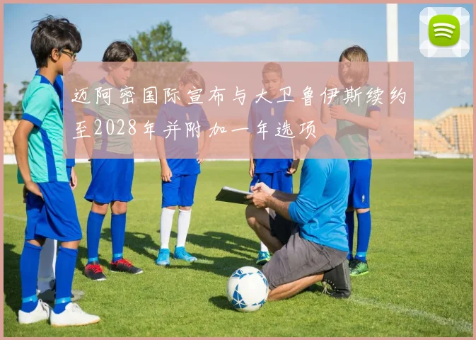 迈阿密国际宣布与大卫鲁伊斯续约至2028年并附加一年选项