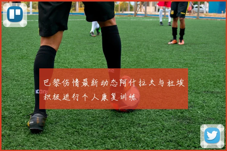巴黎伤情最新动态阿什拉夫与杜埃积极进行个人康复训练