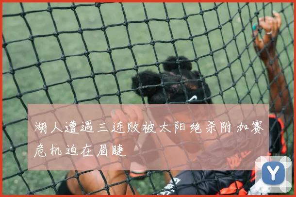 湖人遭遇三连败被太阳绝杀附加赛危机迫在眉睫