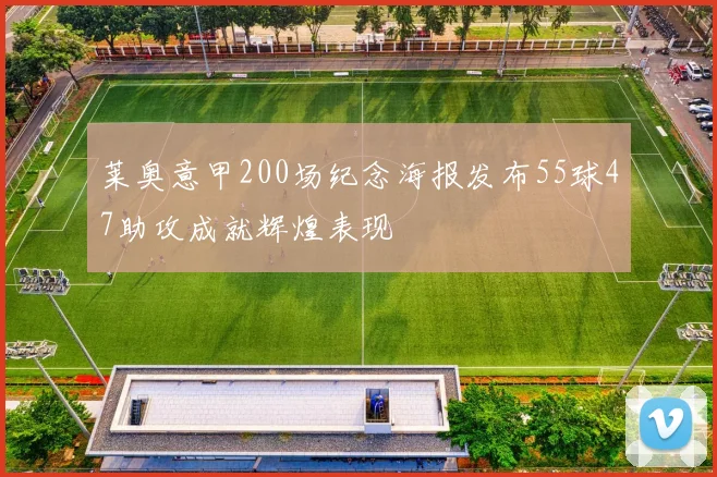 莱奥意甲200场纪念海报发布55球47助攻成就辉煌表现