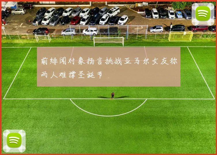 前绯闻对象扬言挑战亚马尔女友称两人难撑圣诞节