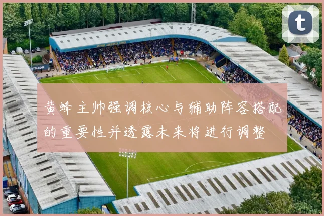 黄蜂主帅强调核心与辅助阵容搭配的重要性并透露未来将进行调整