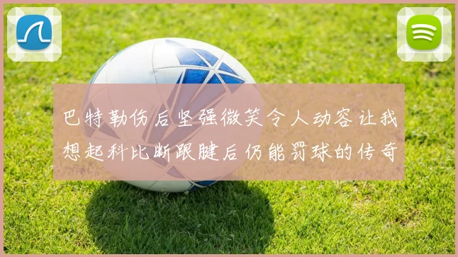 巴特勒伤后坚强微笑令人动容让我想起科比断跟腱后仍能罚球的传奇时刻