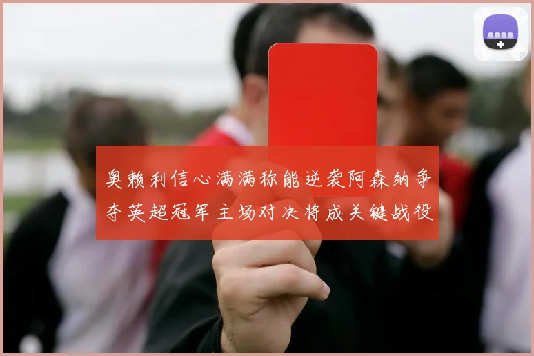 奥赖利信心满满称能逆袭阿森纳争夺英超冠军主场对决将成关键战役