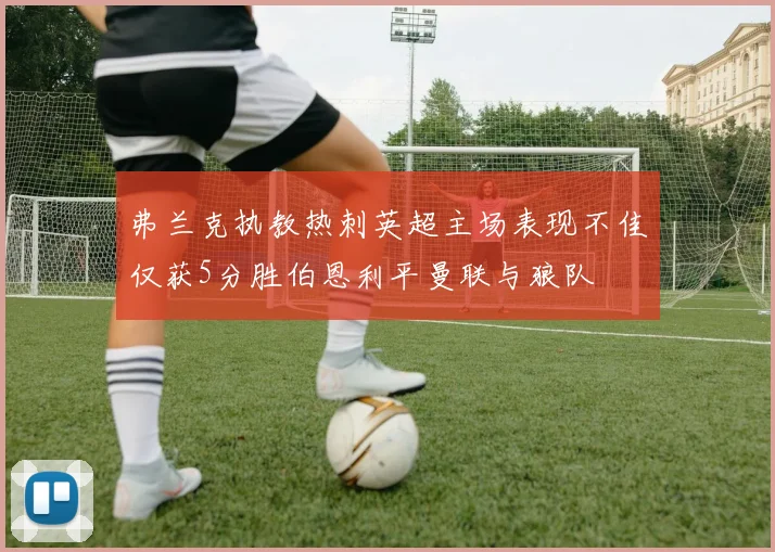 弗兰克执教热刺英超主场表现不佳仅获5分胜伯恩利平曼联与狼队