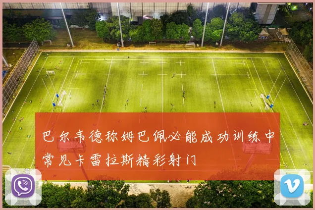 巴尔韦德称姆巴佩必能成功训练中常见卡雷拉斯精彩射门