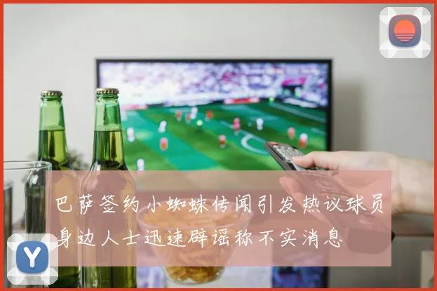 巴萨签约小蜘蛛传闻引发热议球员身边人士迅速辟谣称不实消息
