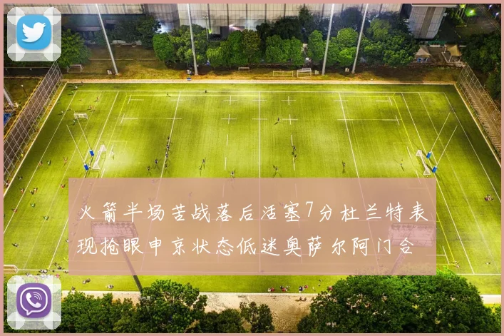 火箭半场苦战落后活塞7分杜兰特表现抢眼申京状态低迷奥萨尔阿门合力贡献16分