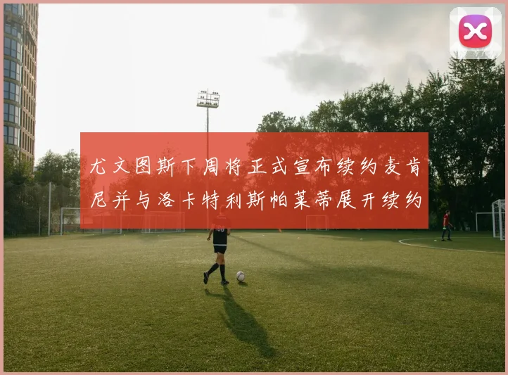 尤文图斯下周将正式宣布续约麦肯尼并与洛卡特利斯帕莱蒂展开续约谈判