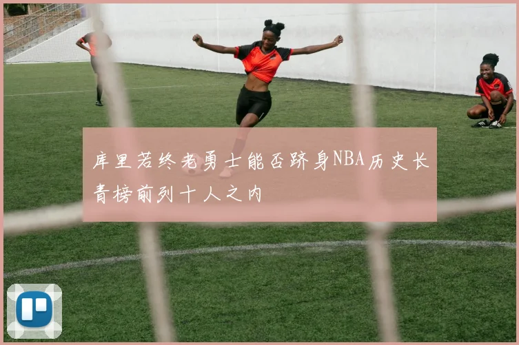 库里若终老勇士能否跻身NBA历史长青榜前列十人之内