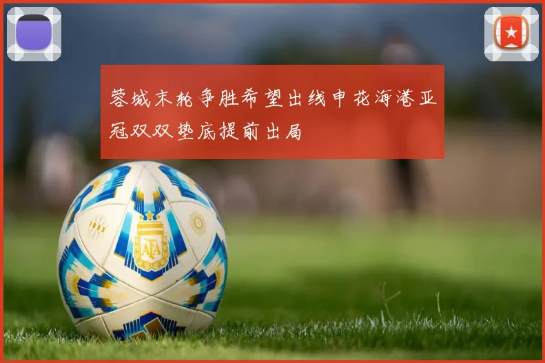 蓉城末轮争胜希望出线申花海港亚冠双双垫底提前出局