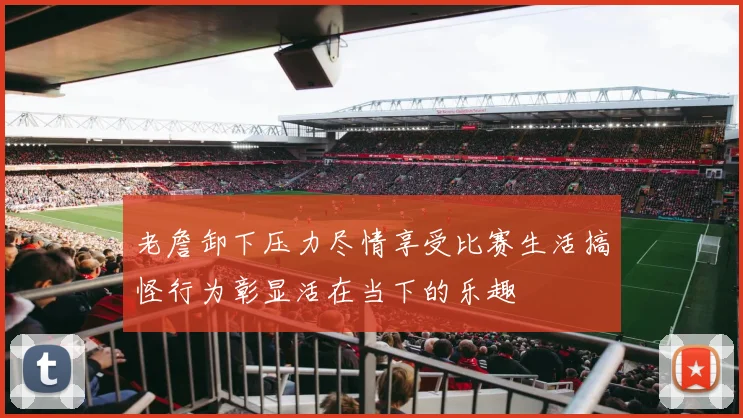 老詹卸下压力尽情享受比赛生活搞怪行为彰显活在当下的乐趣