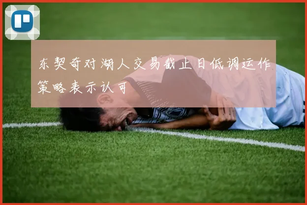 东契奇对湖人交易截止日低调运作策略表示认可