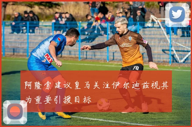 阿隆索建议皇马关注伊尔迪兹视其为重要引援目标