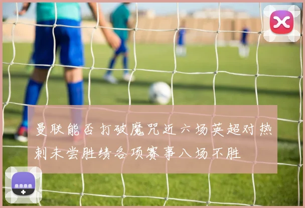 曼联能否打破魔咒近六场英超对热刺未尝胜绩各项赛事八场不胜