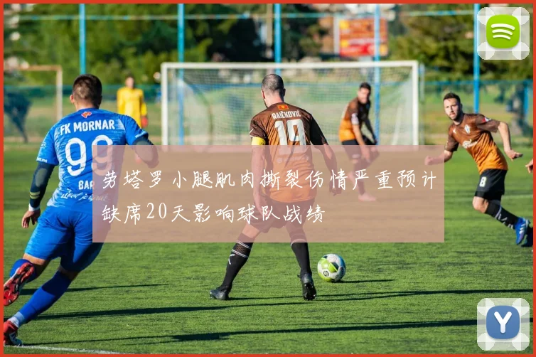 劳塔罗小腿肌肉撕裂伤情严重预计缺席20天影响球队战绩