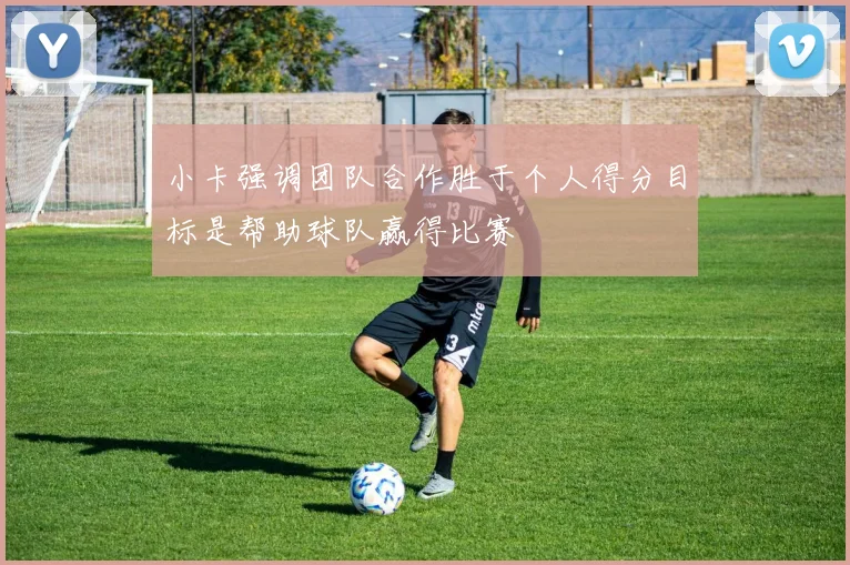 小卡强调团队合作胜于个人得分目标是帮助球队赢得比赛