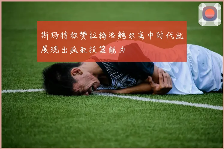 斯玛特称赞拉梅洛鲍尔高中时代就展现出疯狂投篮能力