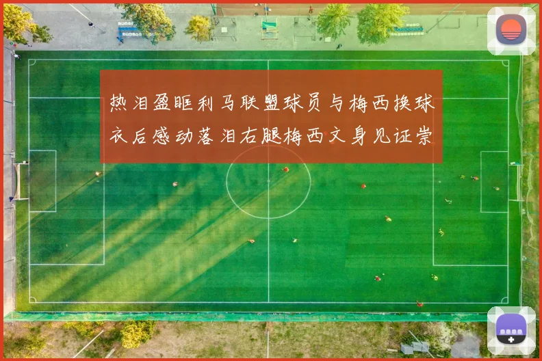 热泪盈眶利马联盟球员与梅西换球衣后感动落泪右腿梅西文身见证崇拜之情